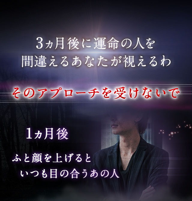 3ヵ月後に運命の人を間違えるあなたが視えるわ そのアプローチを受けないで 1ヵ月後 ふと顔を上げるといつも目の合うあの人