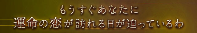 もうすぐあなたに
運命の恋が訪れる日が迫っているわ