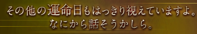 その他の運命日もはっきり視えていますよ。なにから話そうかしら。